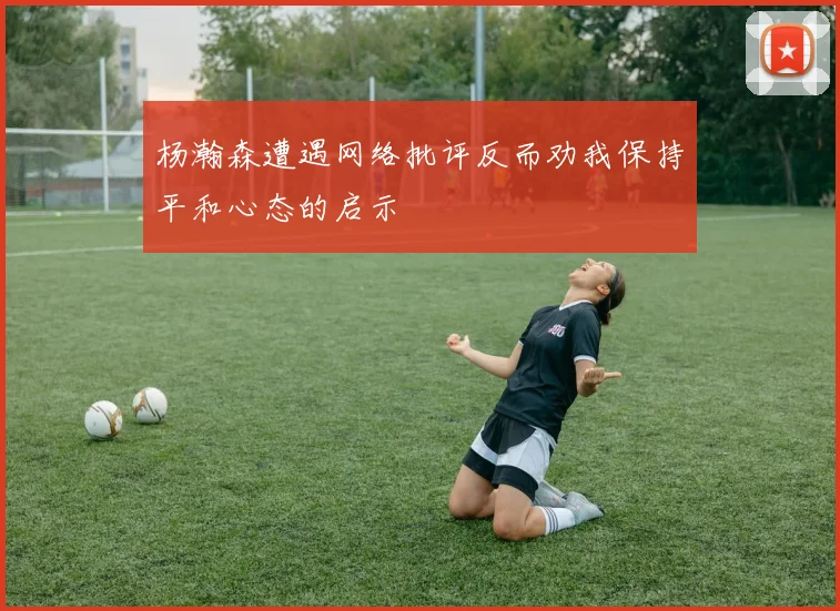 杨瀚森遭遇网络批评反而劝我保持平和心态的启示