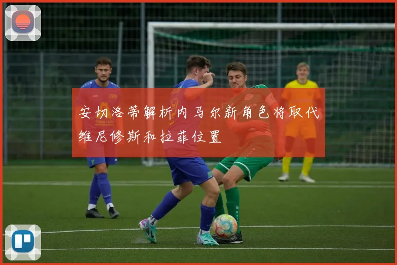 安切洛蒂解析内马尔新角色将取代维尼修斯和拉菲位置