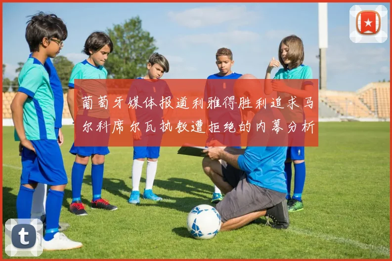 葡萄牙媒体报道利雅得胜利追求马尔科席尔瓦执教遭拒绝的内幕分析