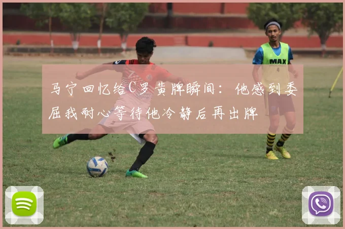 马宁回忆给C罗黄牌瞬间：他感到委屈我耐心等待他冷静后再出牌