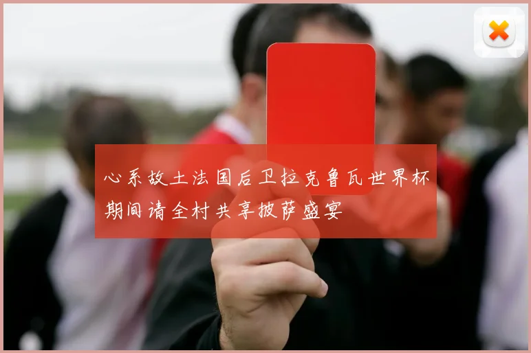 心系故土法国后卫拉克鲁瓦世界杯期间请全村共享披萨盛宴