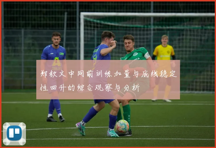 郑钦文中网前训练加量与底线稳定性回升的综合观察与分析