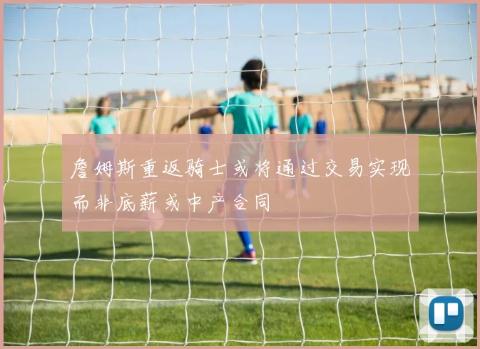 詹姆斯重返骑士或将通过交易实现而非底薪或中产合同