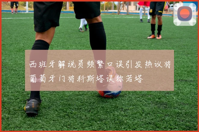 西班牙解说员频繁口误引发热议将葡萄牙门将科斯塔误称若塔