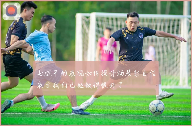 七连平的表现如何提升杨展彭自信表示我们已经做得很好了