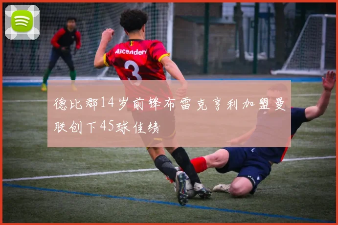 德比郡14岁前锋布雷克亨利加盟曼联创下45球佳绩