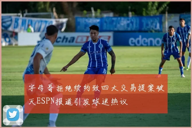 字母哥拒绝续约致四大交易提案破灭ESPN报道引发球迷热议