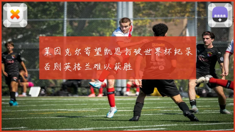 莱因克尔寄望凯恩打破世界杯纪录否则英格兰难以获胜