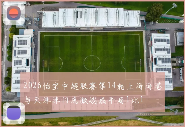 2026怡宝中超联赛第14轮上海海港与天津津门虎激战成平局1比1