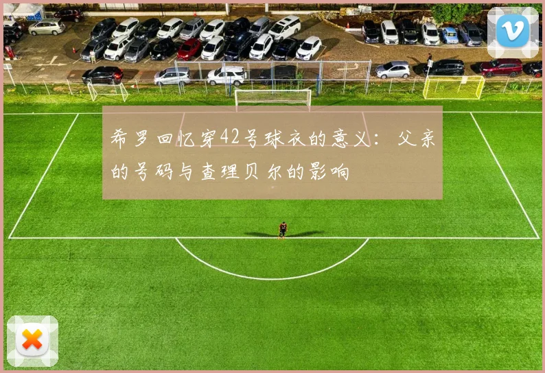 希罗回忆穿42号球衣的意义:父亲的号码与查理贝尔的影响
