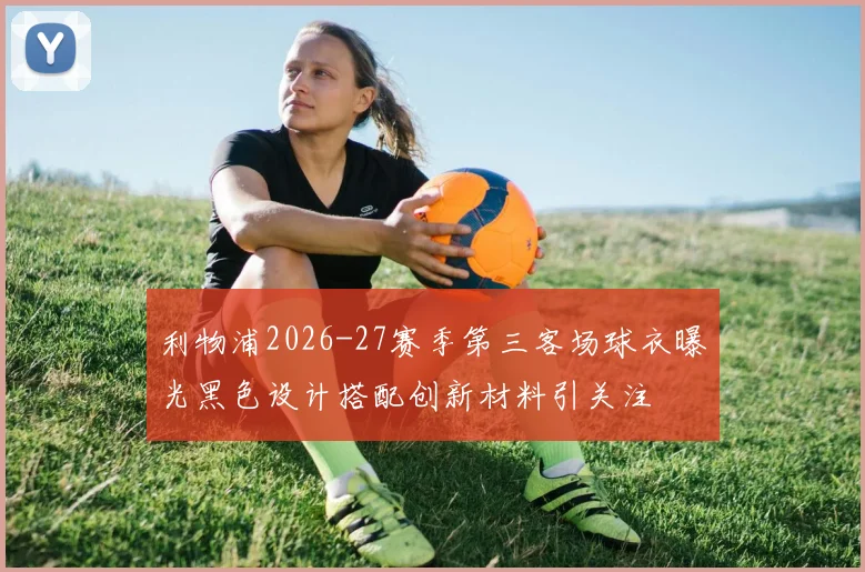 利物浦2026-27赛季第三客场球衣曝光黑色设计搭配创新材料引关注