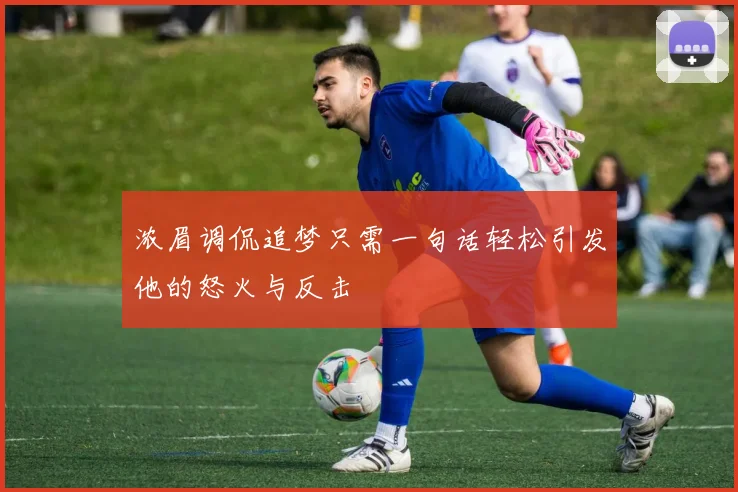 浓眉调侃追梦只需一句话轻松引发他的怒火与反击