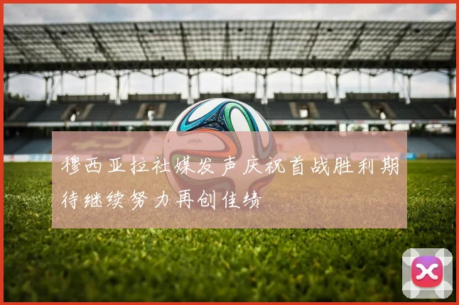 穆西亚拉社媒发声庆祝首战胜利期待继续努力再创佳绩