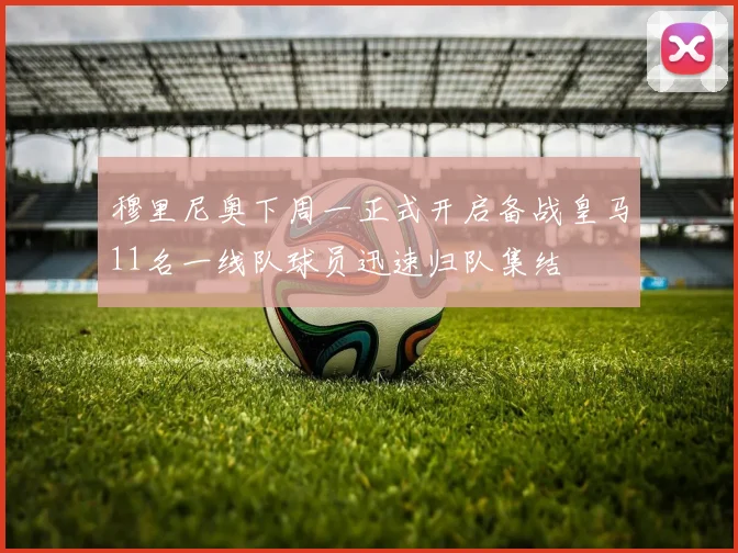 穆里尼奥下周一正式开启备战皇马11名一线队球员迅速归队集结