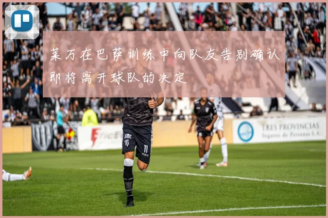 莱万在巴萨训练中向队友告别确认即将离开球队的决定