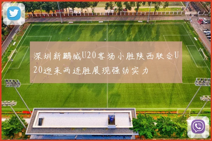 深圳新鹏城U20客场小胜陕西联合U20迎来两连胜展现强劲实力