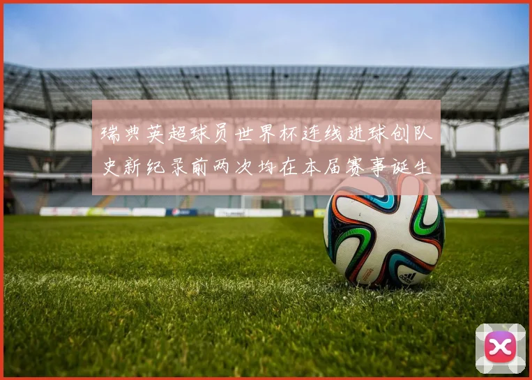 瑞典英超球员世界杯连线进球创队史新纪录前两次均在本届赛事诞生