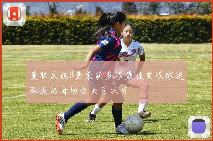 曼联庆祝B费荣获多项最佳奖项球迷队友记者协会共同认可