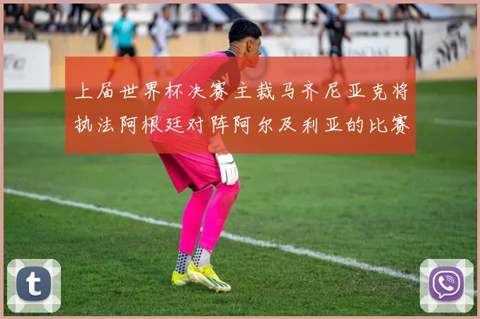 上届世界杯决赛主裁马齐尼亚克将执法阿根廷对阵阿尔及利亚的比赛