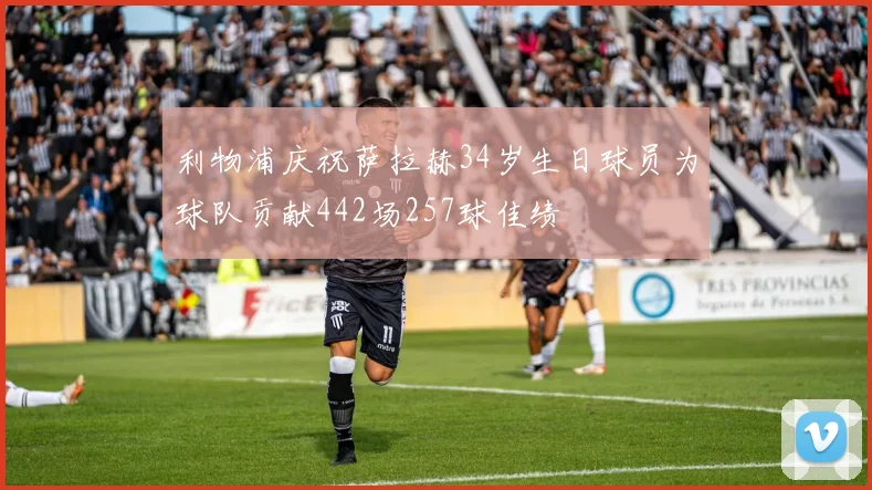 利物浦庆祝萨拉赫34岁生日球员为球队贡献442场257球佳绩