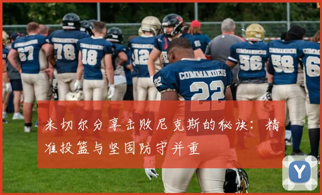 米切尔分享击败尼克斯的秘诀：精准投篮与坚固防守并重