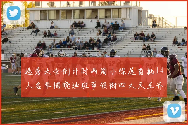 选秀大会倒计时两周小绿屋首批14人名单揭晓迪班萨领衔四大天王齐聚