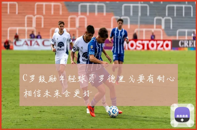 C罗鼓励年轻球员罗德里戈要有耐心相信未来会更好
